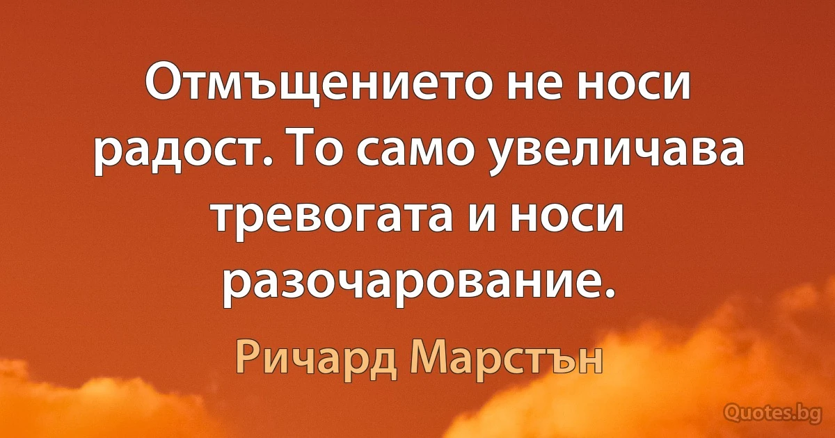 Отмъщението не носи радост. То само увеличава тревогата и носи разочарование. (Ричард Марстън)