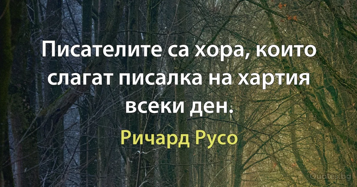 Писателите са хора, които слагат писалка на хартия всеки ден. (Ричард Русо)