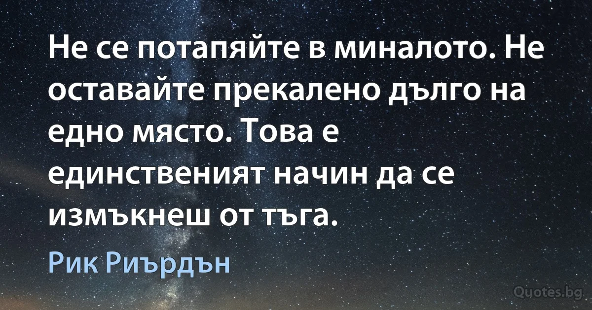 Не се потапяйте в миналото. Не оставайте прекалено дълго на едно място. Това е единственият начин да се измъкнеш от тъга. (Рик Риърдън)