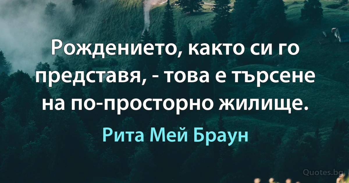 Рождението, както си го представя, - това е търсене на по-просторно жилище. (Рита Мей Браун)