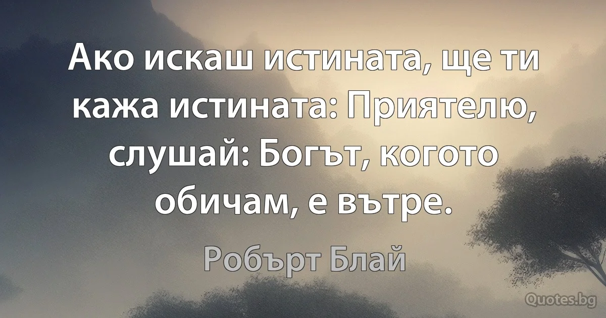 Ако искаш истината, ще ти кажа истината: Приятелю, слушай: Богът, когото обичам, е вътре. (Робърт Блай)