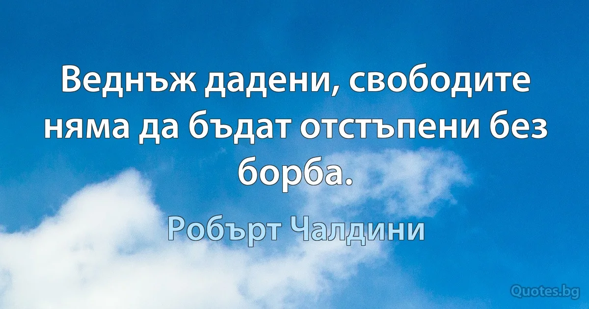 Веднъж дадени, свободите няма да бъдат отстъпени без борба. (Робърт Чалдини)