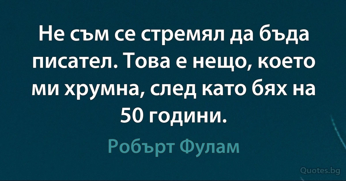 Не съм се стремял да бъда писател. Това е нещо, което ми хрумна, след като бях на 50 години. (Робърт Фулам)