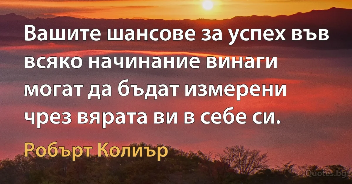 Вашите шансове за успех във всяко начинание винаги могат да бъдат измерени чрез вярата ви в себе си. (Робърт Колиър)