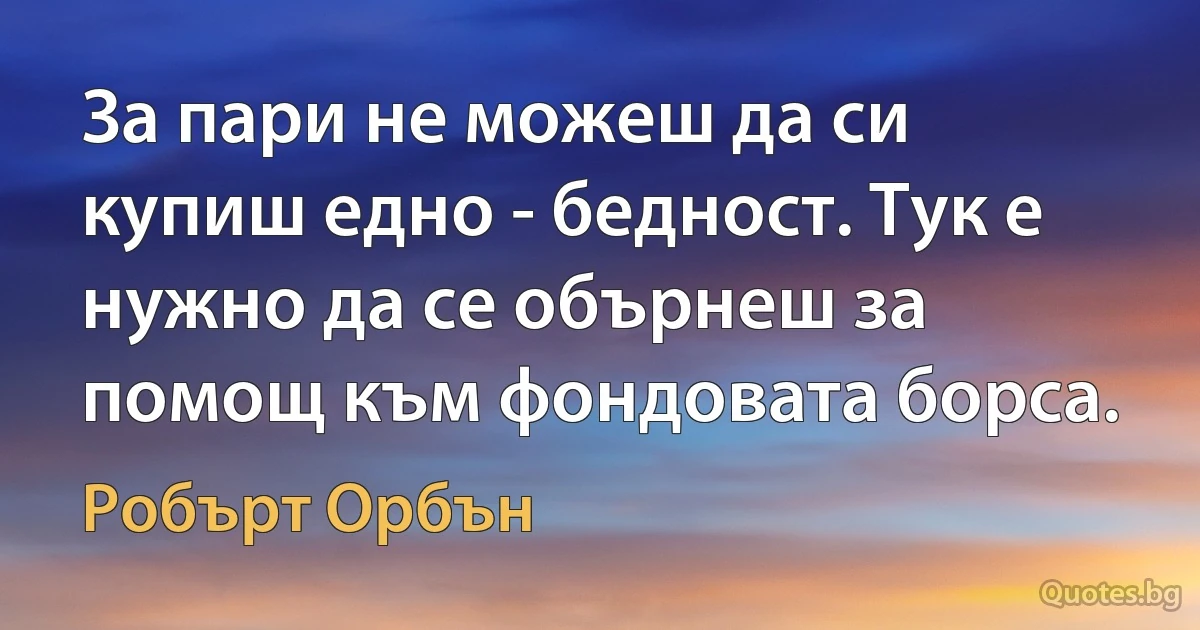 За пари не можеш да си купиш едно - бедност. Тук е нужно да се обърнеш за помощ към фондовата борса. (Робърт Орбън)