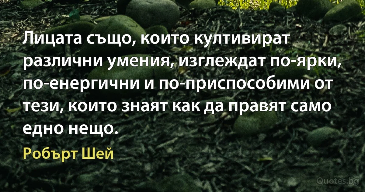 Лицата също, които култивират различни умения, изглеждат по-ярки, по-енергични и по-приспособими от тези, които знаят как да правят само едно нещо. (Робърт Шей)