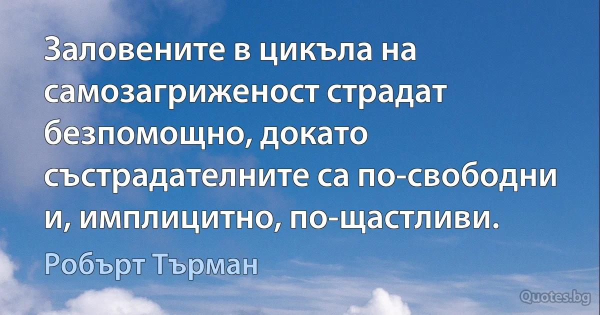 Заловените в цикъла на самозагриженост страдат безпомощно, докато състрадателните са по-свободни и, имплицитно, по-щастливи. (Робърт Търман)