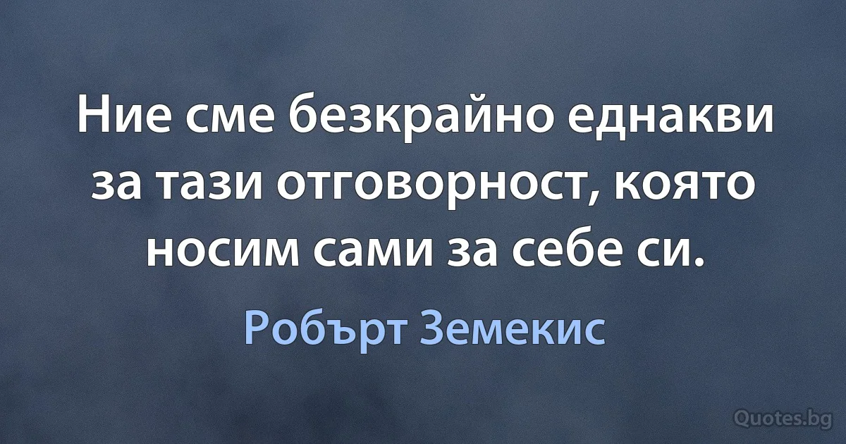 Ние сме безкрайно еднакви за тази отговорност, която носим сами за себе си. (Робърт Земекис)