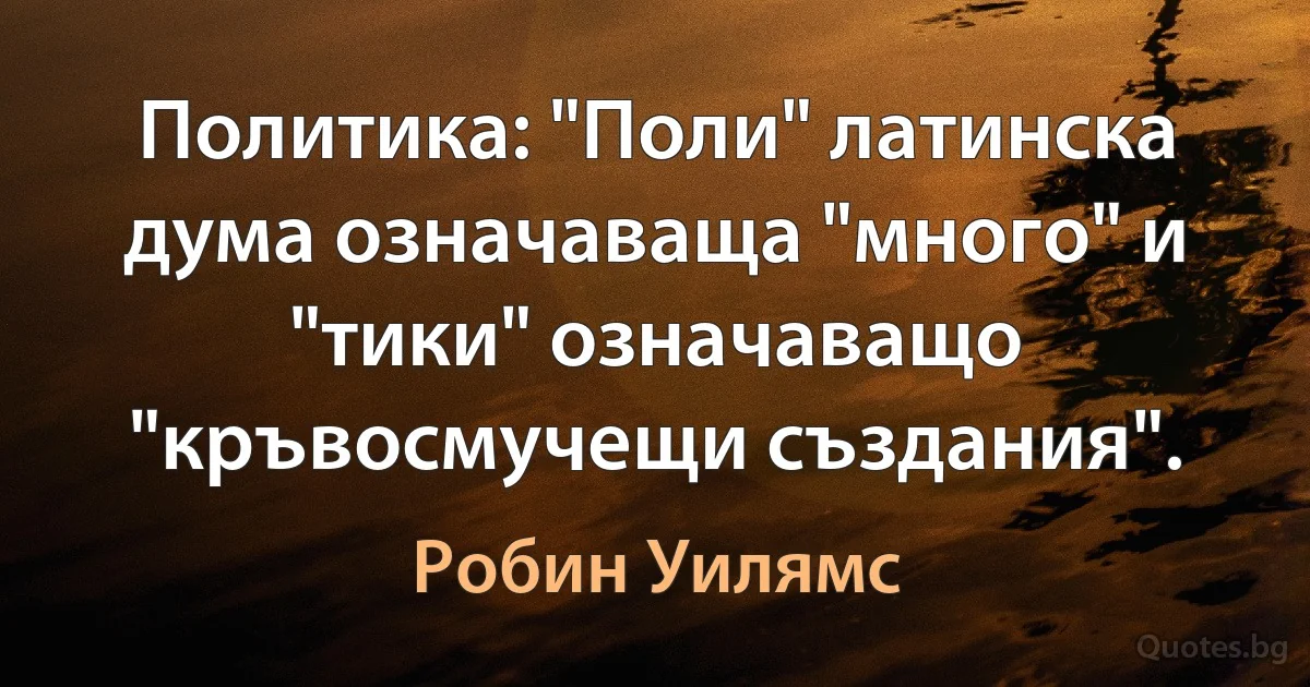 Политика: "Поли" латинска дума означаваща "много" и "тики" означаващо "кръвосмучещи създания". (Робин Уилямс)