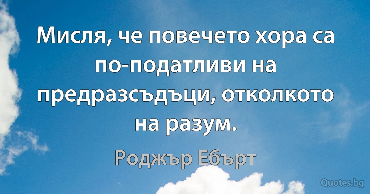 Мисля, че повечето хора са по-податливи на предразсъдъци, отколкото на разум. (Роджър Ебърт)