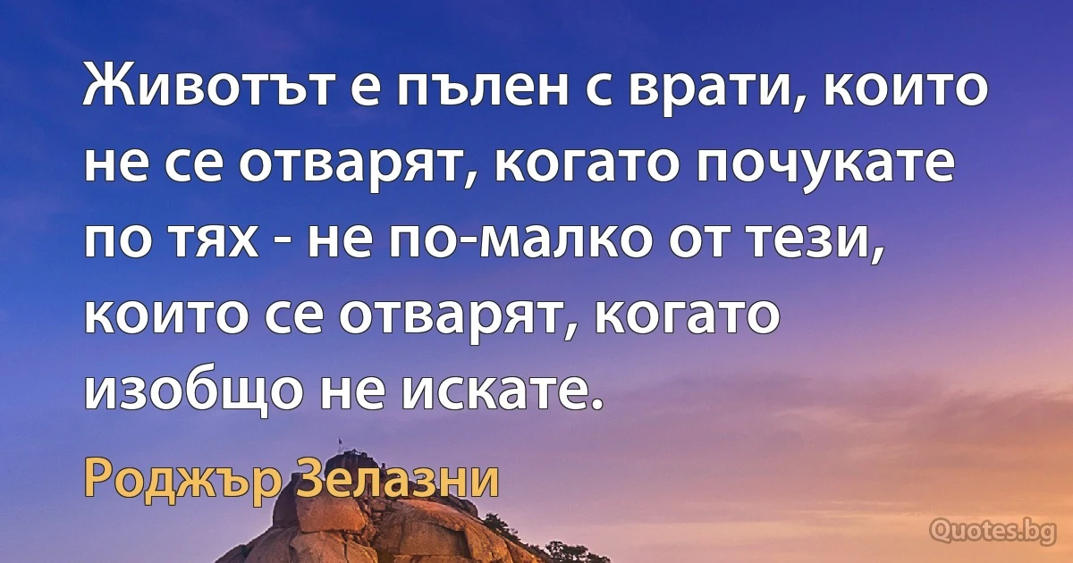 Животът е пълен с врати, които не се отварят, когато почукате по тях - не по-малко от тези, които се отварят, когато изобщо не искате. (Роджър Зелазни)