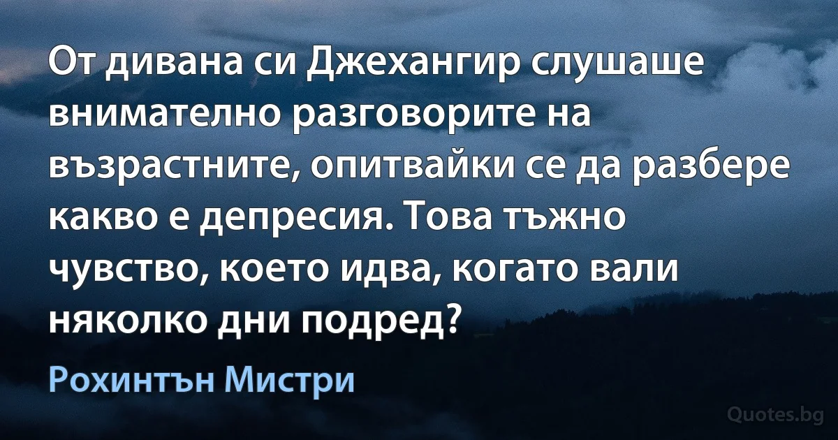 От дивана си Джехангир слушаше внимателно разговорите на възрастните, опитвайки се да разбере какво е депресия. Това тъжно чувство, което идва, когато вали няколко дни подред? (Рохинтън Мистри)