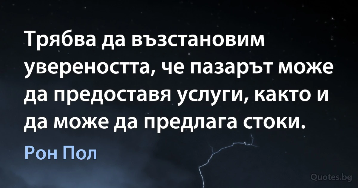 Трябва да възстановим увереността, че пазарът може да предоставя услуги, както и да може да предлага стоки. (Рон Пол)