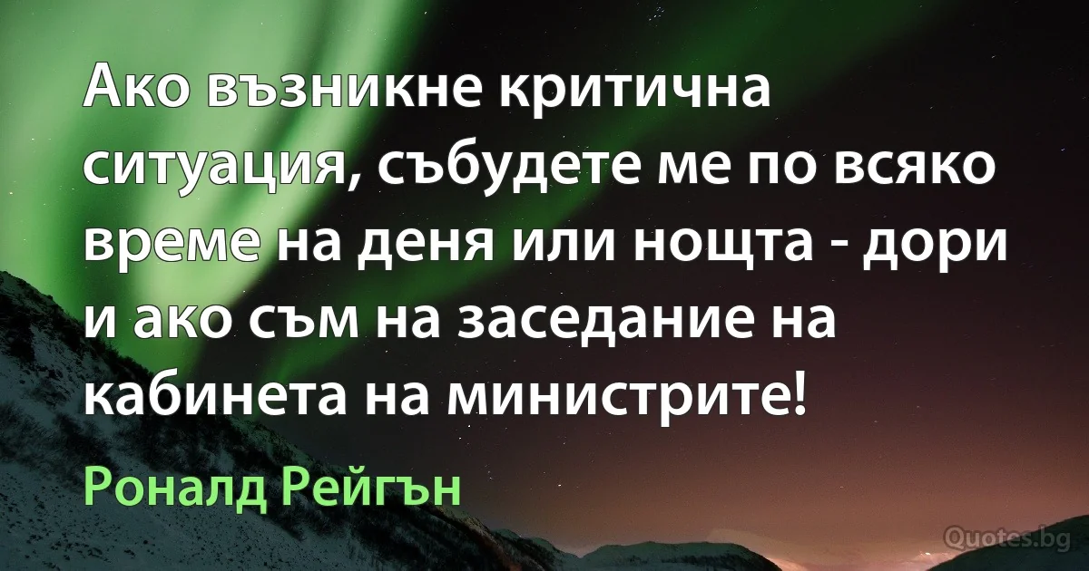 Ако възникне критична ситуация, събудете ме по всяко време на деня или нощта - дори и ако съм на заседание на кабинета на министрите! (Роналд Рейгън)