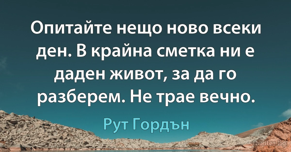 Опитайте нещо ново всеки ден. В крайна сметка ни е даден живот, за да го разберем. Не трае вечно. (Рут Гордън)