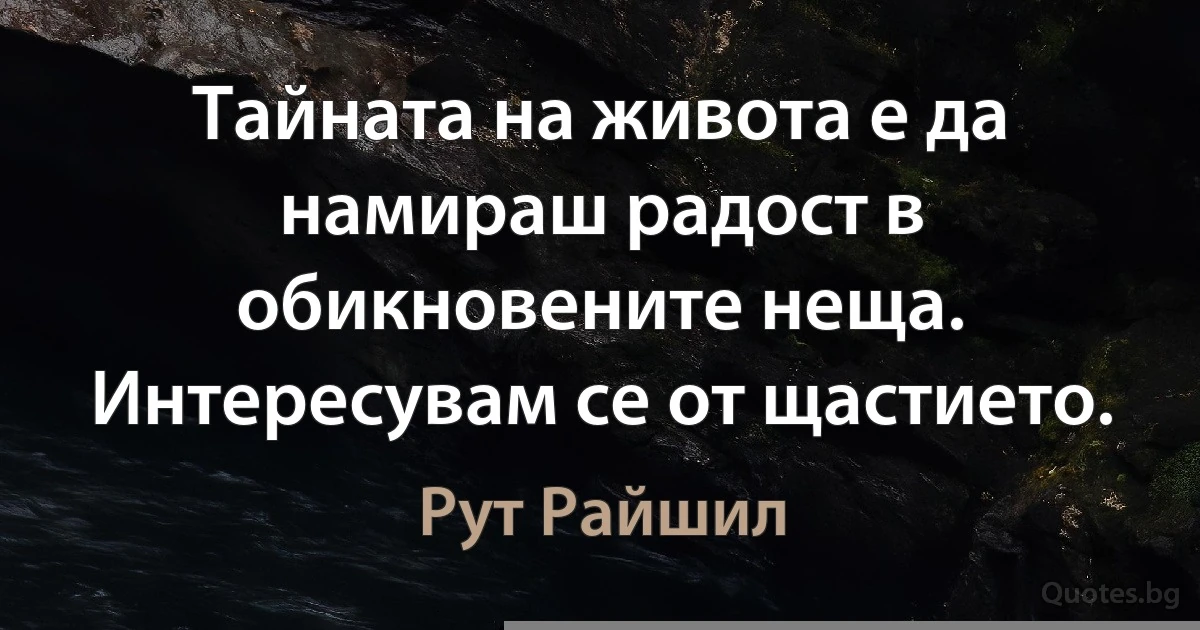 Тайната на живота е да намираш радост в обикновените неща. Интересувам се от щастието. (Рут Райшил)