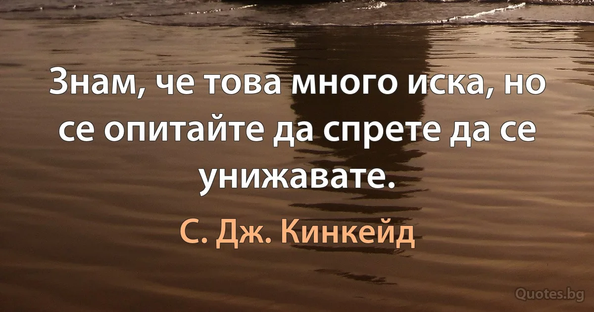 Знам, че това много иска, но се опитайте да спрете да се унижавате. (С. Дж. Кинкейд)