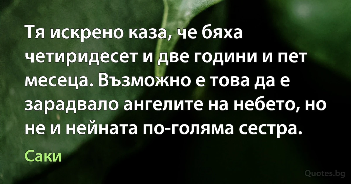 Тя искрено каза, че бяха четиридесет и две години и пет месеца. Възможно е това да е зарадвало ангелите на небето, но не и нейната по-голяма сестра. (Саки)