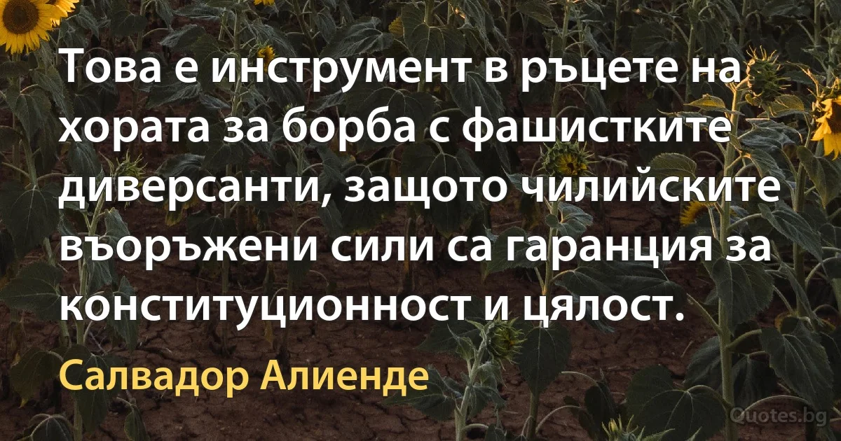 Това е инструмент в ръцете на хората за борба с фашистките диверсанти, защото чилийските въоръжени сили са гаранция за конституционност и цялост. (Салвадор Алиенде)