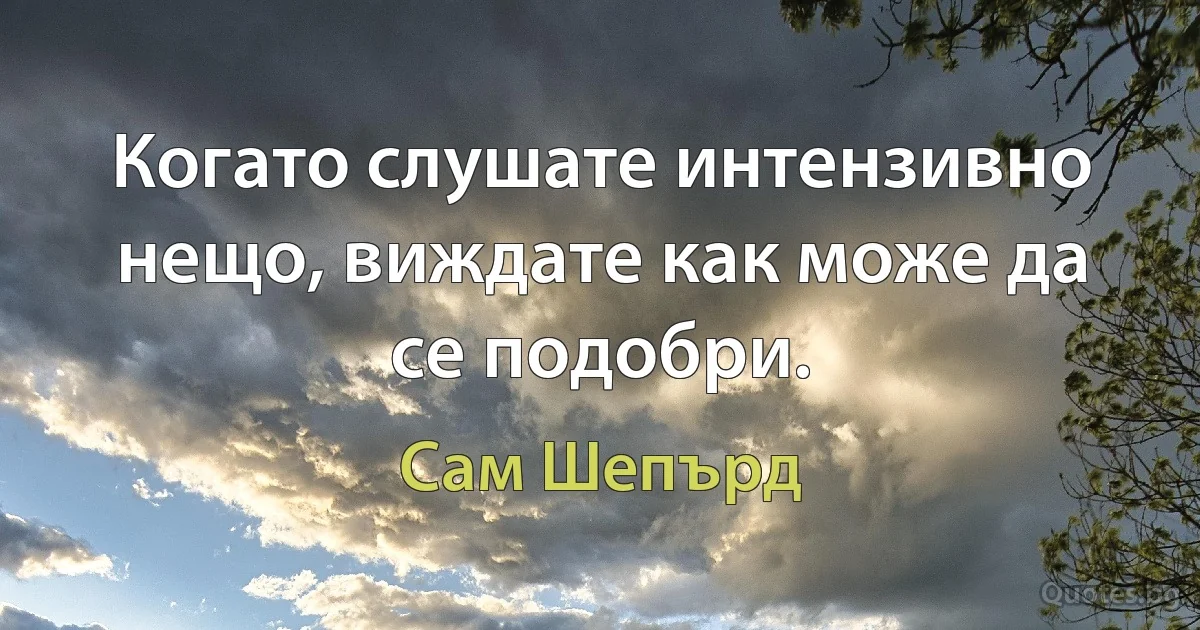 Когато слушате интензивно нещо, виждате как може да се подобри. (Сам Шепърд)