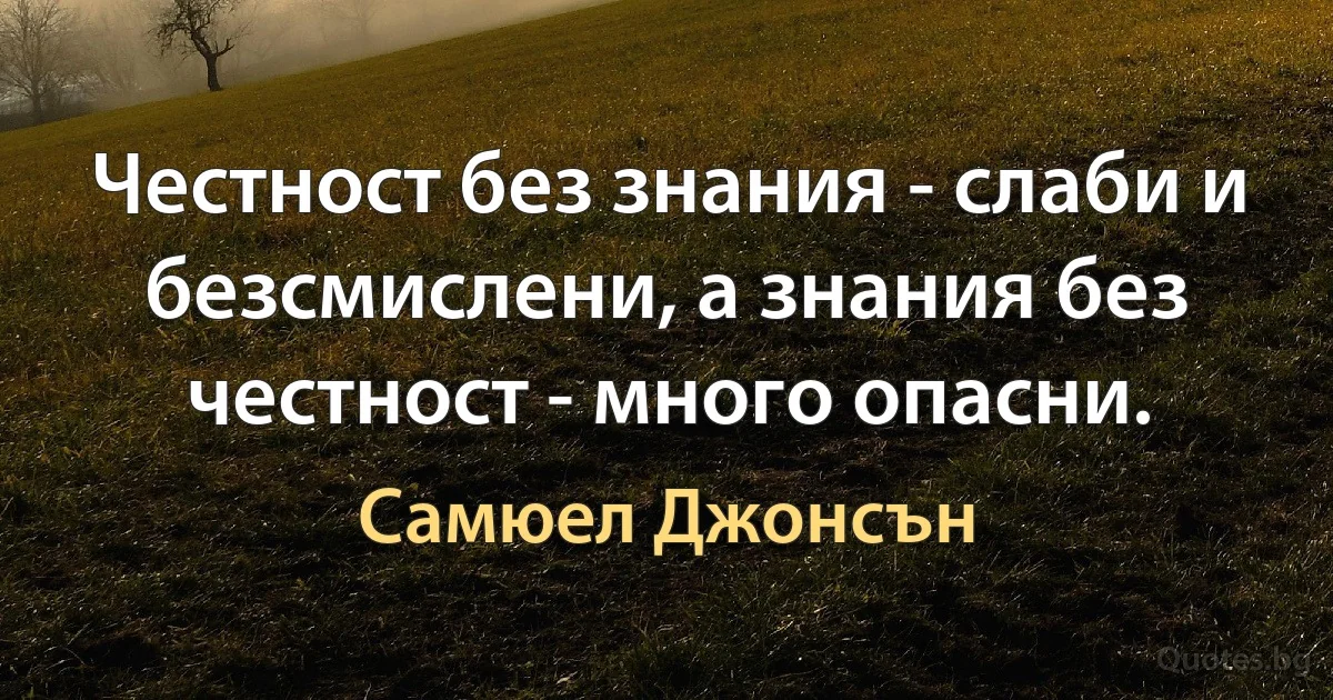 Честност без знания - слаби и безсмислени, а знания без честност - много опасни. (Самюел Джонсън)