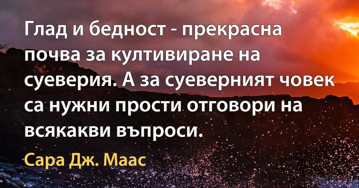 Глад и бедност - прекрасна почва за култивиране на суеверия. А за суеверният човек са нужни прости отговори на всякакви въпроси. (Сара Дж. Маас)