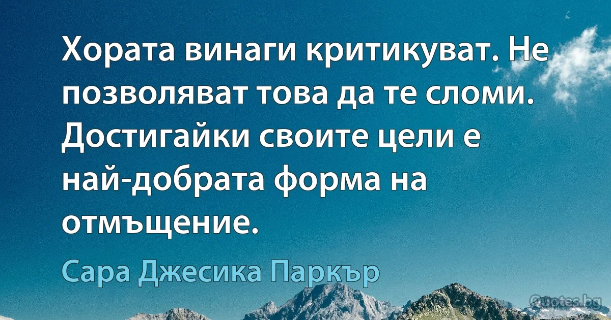 Хората винаги критикуват. Не позволяват това да те сломи. Достигайки своите цели е най-добрата форма на отмъщение. (Сара Джесика Паркър)