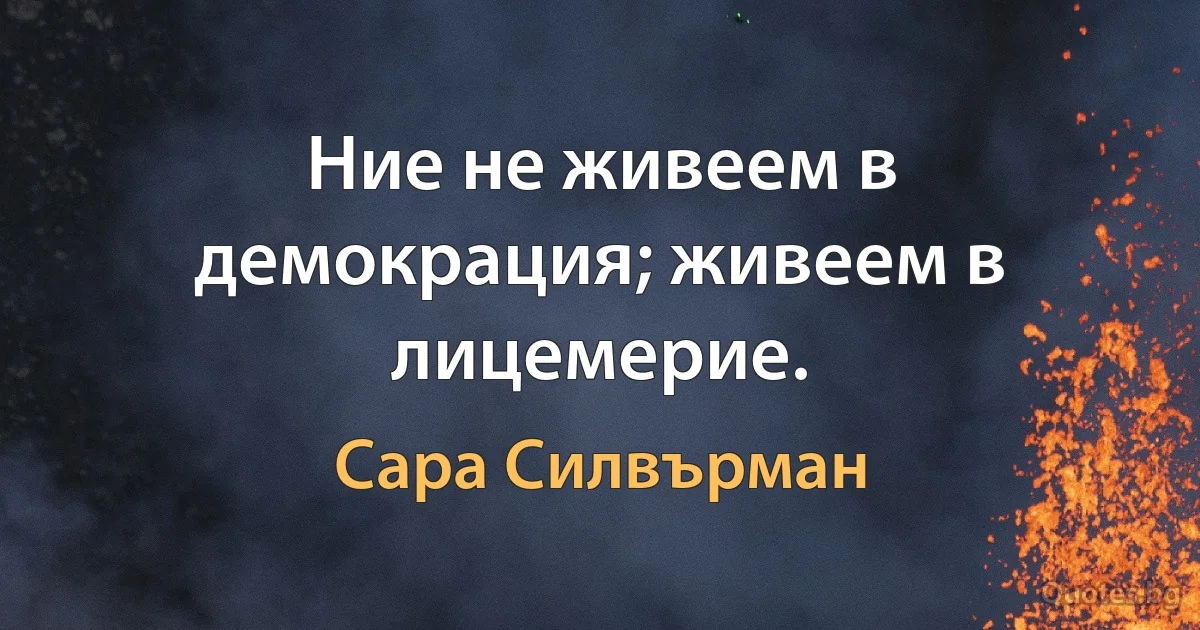 Ние не живеем в демокрация; живеем в лицемерие. (Сара Силвърман)