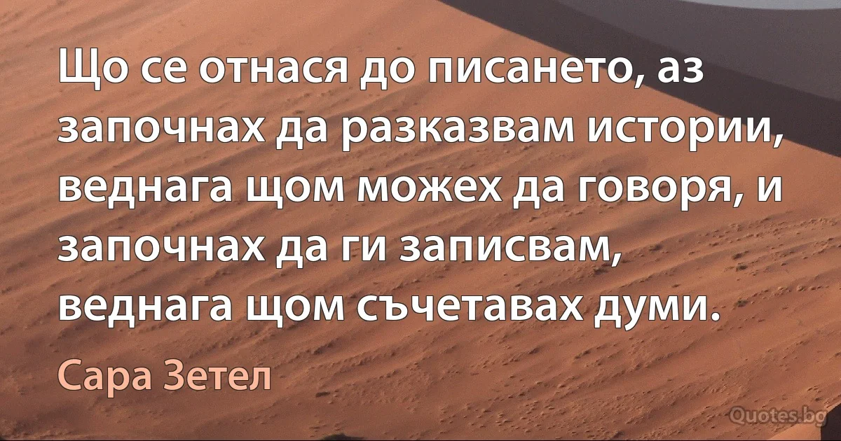 Що се отнася до писането, аз започнах да разказвам истории, веднага щом можех да говоря, и започнах да ги записвам, веднага щом съчетавах думи. (Сара Зетел)