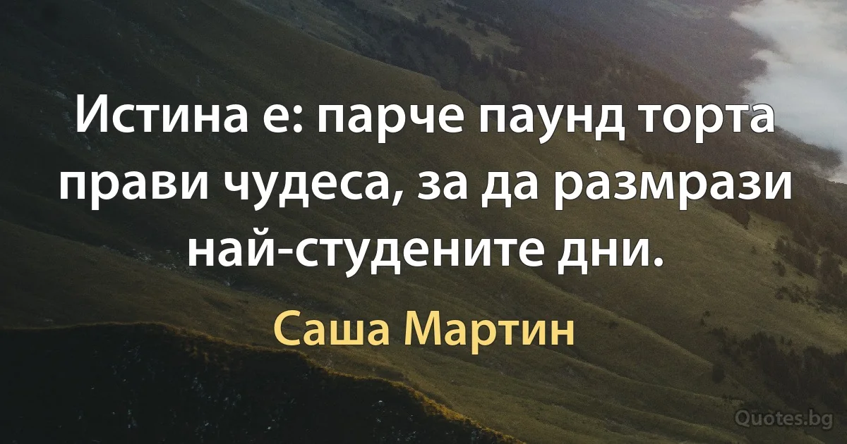 Истина е: парче паунд торта прави чудеса, за да размрази най-студените дни. (Саша Мартин)