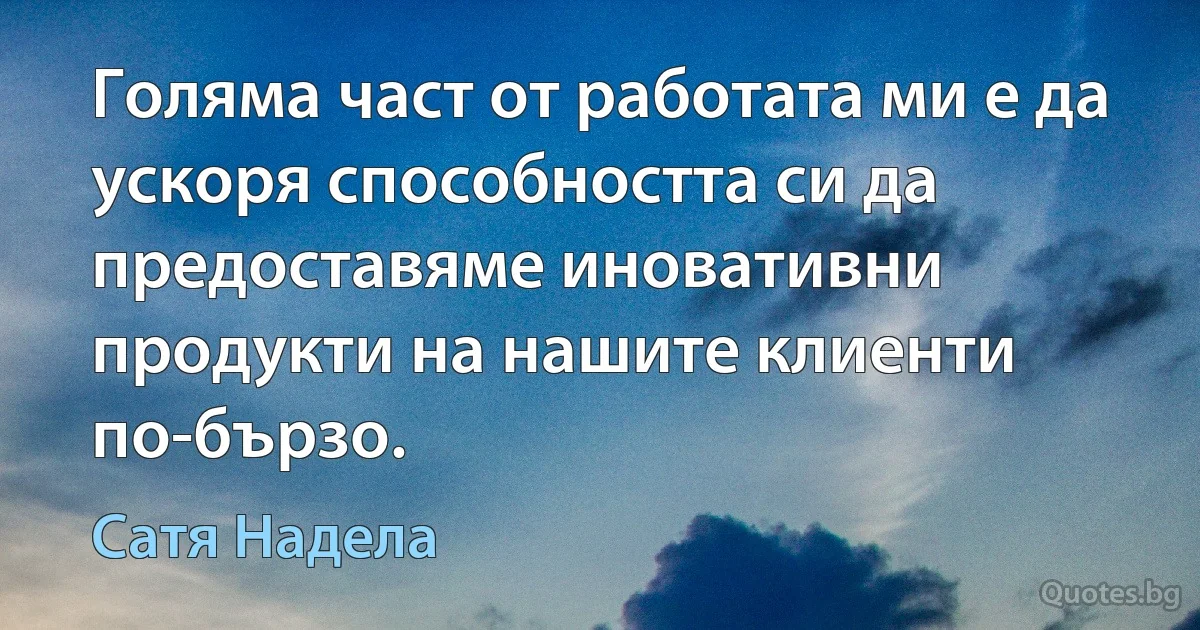 Голяма част от работата ми е да ускоря способността си да предоставяме иновативни продукти на нашите клиенти по-бързо. (Сатя Надела)