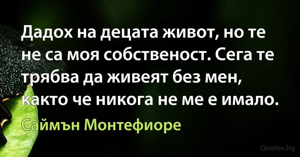 Дадох на децата живот, но те не са моя собственост. Сега те трябва да живеят без мен, както че никога не ме е имало. (Саймън Монтефиоре)