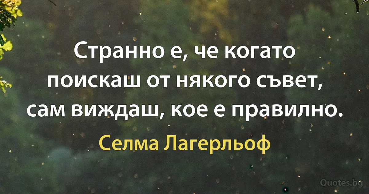 Странно е, че когато поискаш от някого съвет, сам виждаш, кое е правилно. (Селма Лагерльоф)