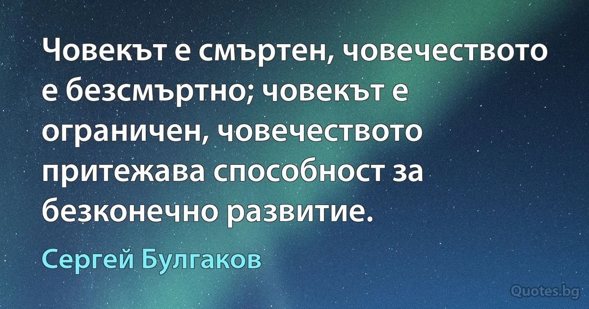 Човекът е смъртен, човечеството е безсмъртно; човекът е ограничен, човечеството притежава способност за безконечно развитие. (Сергей Булгаков)