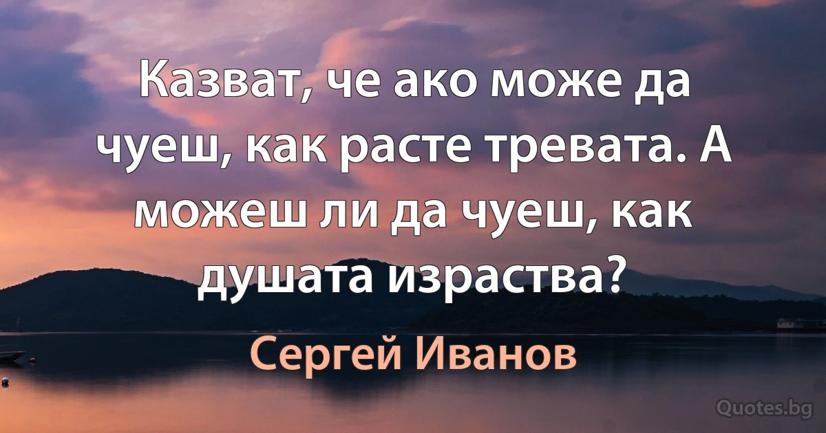 Казват, че ако може да чуеш, как расте тревата. А можеш ли да чуеш, как душата израства? (Сергей Иванов)