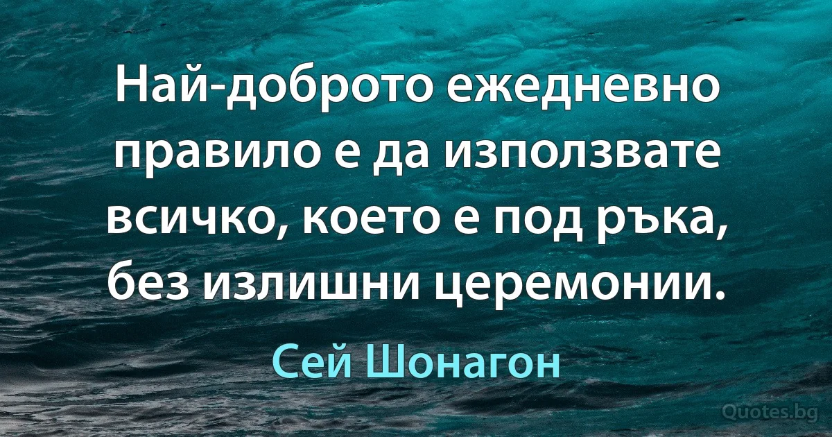 Най-доброто ежедневно правило е да използвате всичко, което е под ръка, без излишни церемонии. (Сей Шонагон)