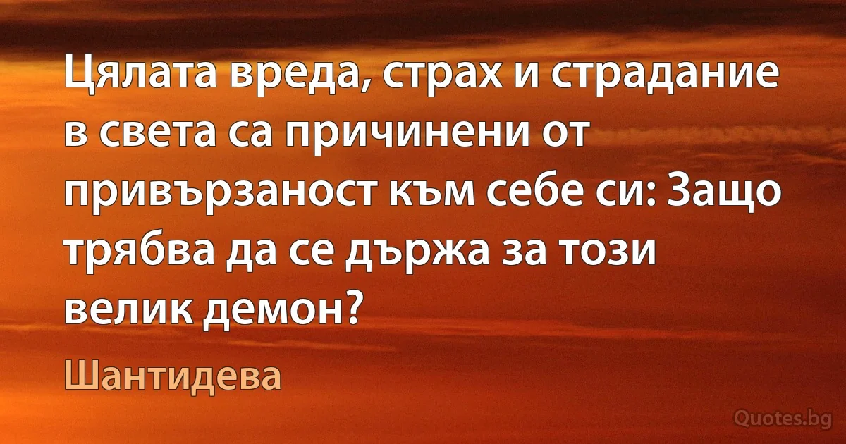 Цялата вреда, страх и страдание в света са причинени от привързаност към себе си: Защо трябва да се държа за този велик демон? (Шантидева)