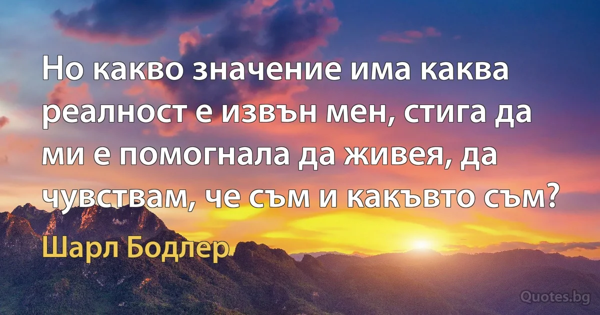 Но какво значение има каква реалност е извън мен, стига да ми е помогнала да живея, да чувствам, че съм и какъвто съм? (Шарл Бодлер)