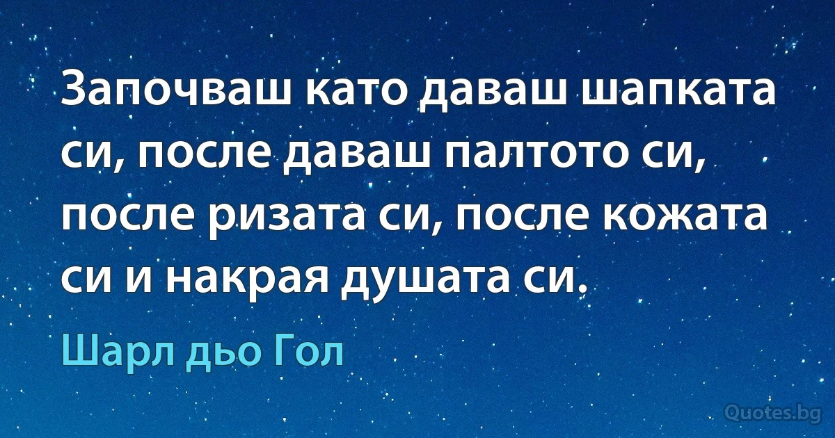 Започваш като даваш шапката си, после даваш палтото си, после ризата си, после кожата си и накрая душата си. (Шарл дьо Гол)