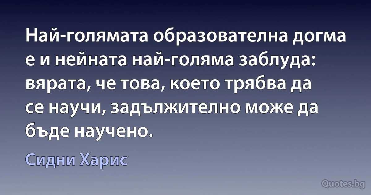 Най-голямата образователна догма е и нейната най-голяма заблуда: вярата, че това, което трябва да се научи, задължително може да бъде научено. (Сидни Харис)