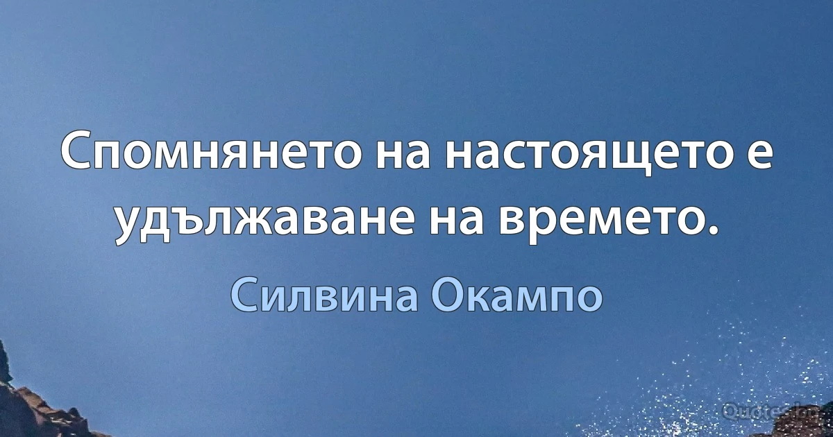 Спомнянето на настоящето е удължаване на времето. (Силвина Окампо)