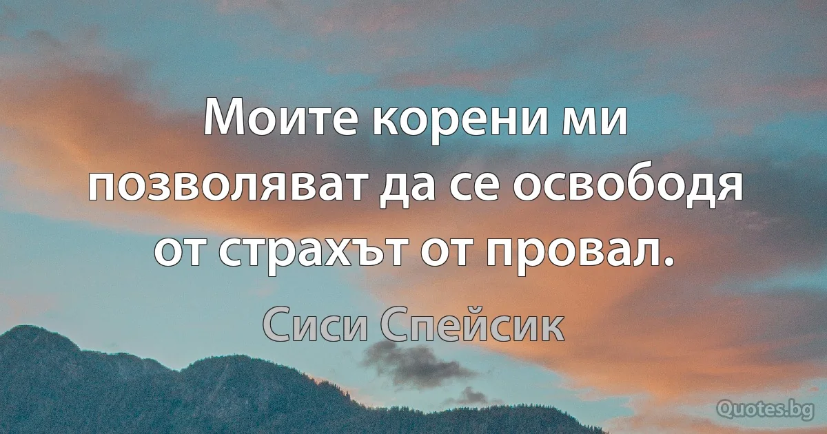 Моите корени ми позволяват да се освободя от страхът от провал. (Сиси Спейсик)