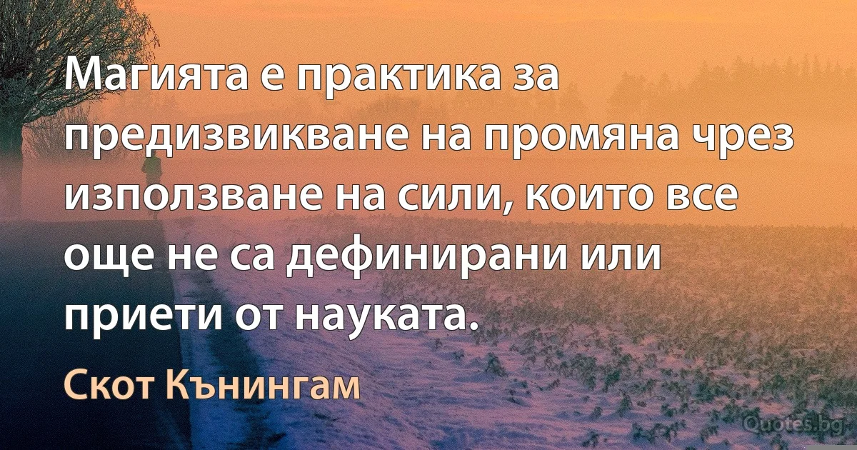 Магията е практика за предизвикване на промяна чрез използване на сили, които все още не са дефинирани или приети от науката. (Скот Кънингам)