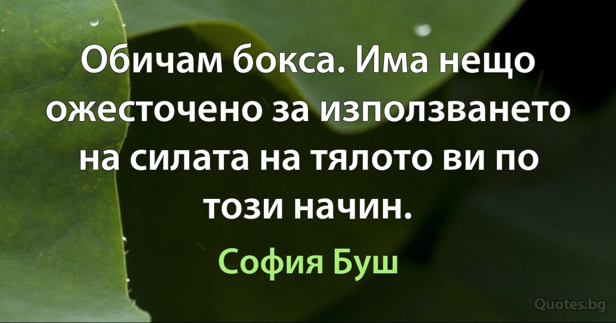 Обичам бокса. Има нещо ожесточено за използването на силата на тялото ви по този начин. (София Буш)