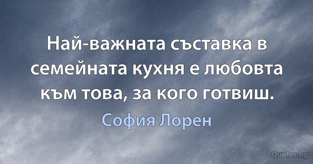 Най-важната съставка в семейната кухня е любовта към това, за кого готвиш. (София Лорен)