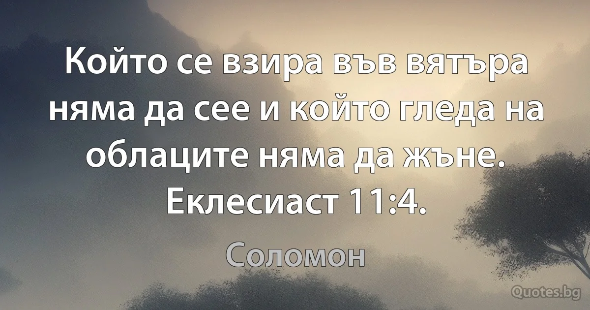 Който се взира във вятъра няма да сее и който гледа на облаците няма да жъне. Еклесиаст 11:4. (Соломон)