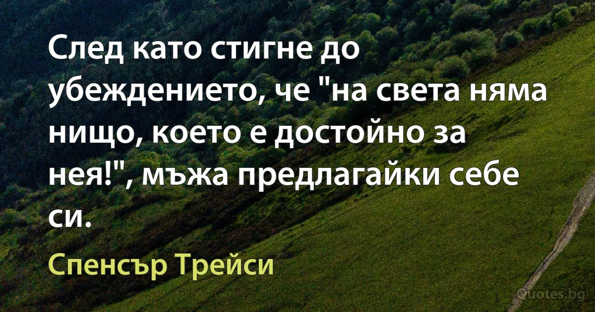 След като стигне до убеждението, че "на света няма нищо, което е достойно за нея!", мъжа предлагайки себе си. (Спенсър Трейси)