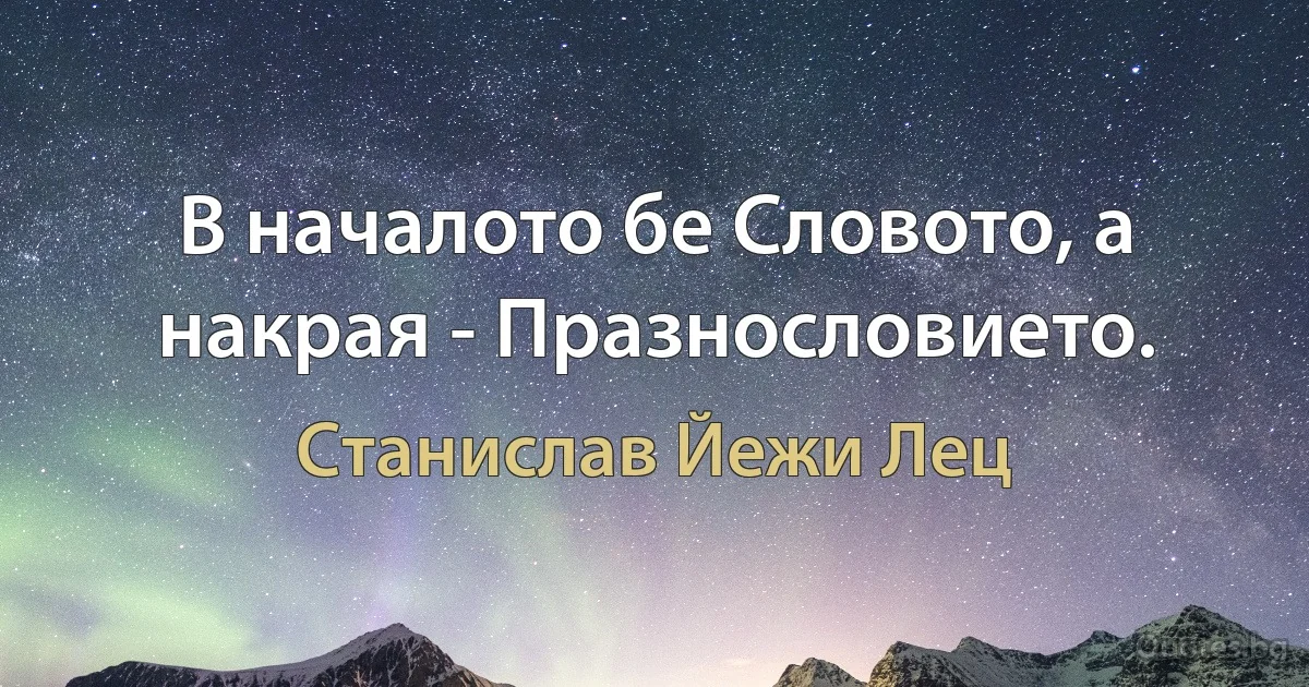 В началото бе Словото, а накрая - Празнословието. (Станислав Йежи Лец)