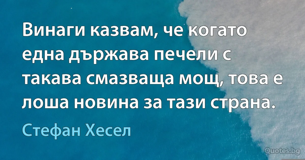 Винаги казвам, че когато една държава печели с такава смазваща мощ, това е лоша новина за тази страна. (Стефан Хесел)