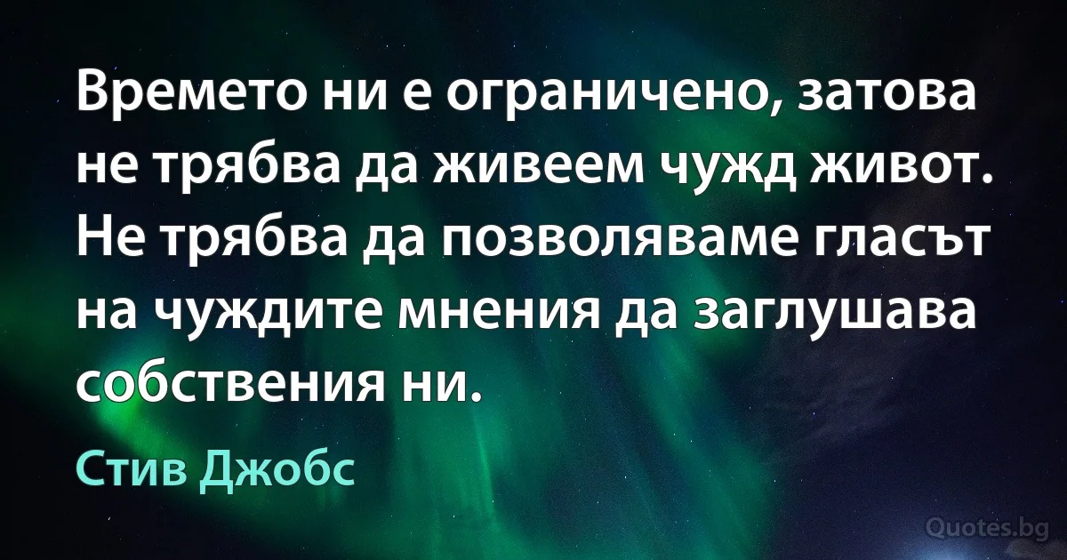 Времето ни е ограничено, затова не трябва да живеем чужд живот. Не трябва да позволяваме гласът на чуждите мнения да заглушава собствения ни. (Стив Джобс)